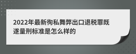 2022年最新徇私舞弊出口退税罪既遂量刑标准是怎么样的