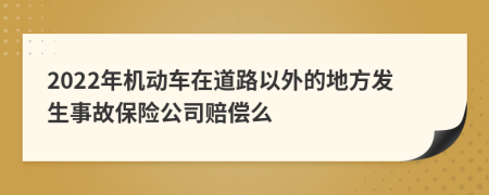 2022年机动车在道路以外的地方发生事故保险公司赔偿么