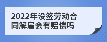 2022年没签劳动合同解雇会有赔偿吗