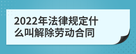 2022年法律规定什么叫解除劳动合同