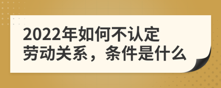 2022年如何不认定劳动关系，条件是什么