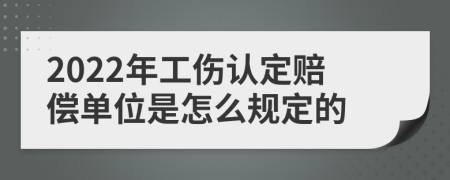 2022年工伤认定赔偿单位是怎么规定的