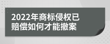 2022年商标侵权已赔偿如何才能撤案