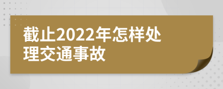 截止2022年怎样处理交通事故