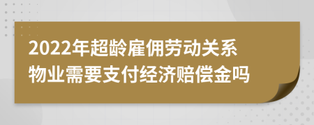 2022年超龄雇佣劳动关系物业需要支付经济赔偿金吗