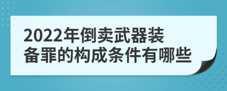 2022年倒卖武器装备罪的构成条件有哪些