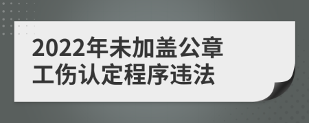 2022年未加盖公章工伤认定程序违法