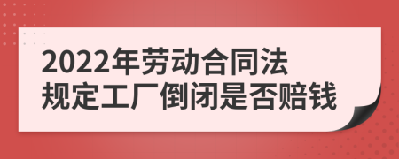 2022年劳动合同法规定工厂倒闭是否赔钱