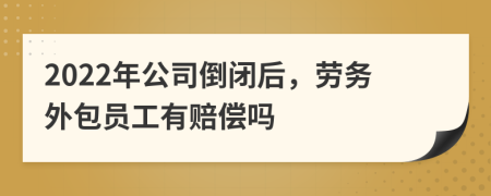 2022年公司倒闭后，劳务外包员工有赔偿吗