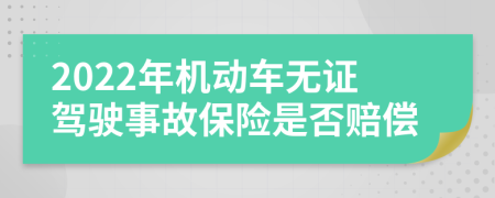 2022年机动车无证驾驶事故保险是否赔偿