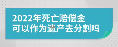 2022年死亡赔偿金可以作为遗产去分割吗