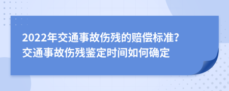 2022年交通事故伤残的赔偿标准？交通事故伤残鉴定时间如何确定