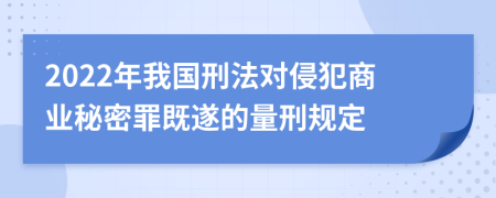 2022年我国刑法对侵犯商业秘密罪既遂的量刑规定