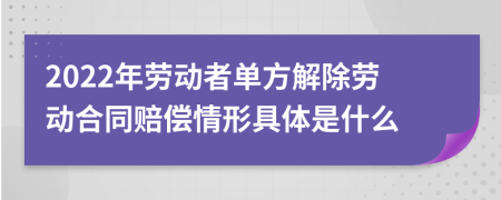2022年劳动者单方解除劳动合同赔偿情形具体是什么