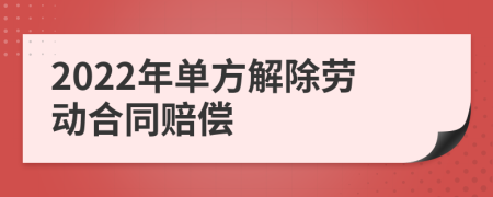 2022年单方解除劳动合同赔偿