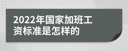 2022年国家加班工资标准是怎样的