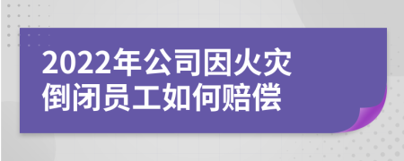 2022年公司因火灾倒闭员工如何赔偿