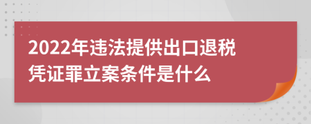 2022年违法提供出口退税凭证罪立案条件是什么