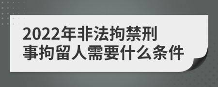 2022年非法拘禁刑事拘留人需要什么条件