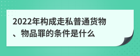 2022年构成走私普通货物、物品罪的条件是什么