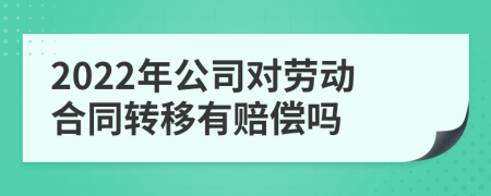 2022年公司对劳动合同转移有赔偿吗