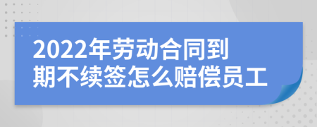 2022年劳动合同到期不续签怎么赔偿员工