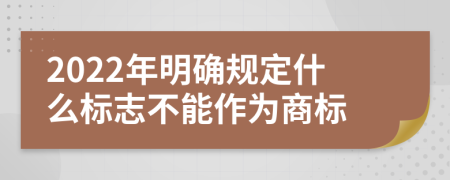 2022年明确规定什么标志不能作为商标