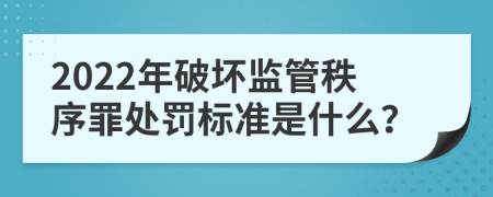 2022年破坏监管秩序罪处罚标准是什么？