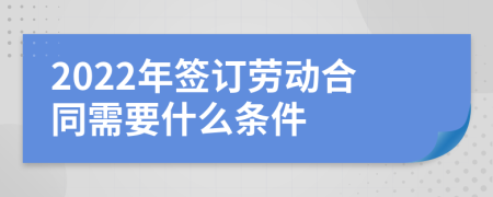 2022年签订劳动合同需要什么条件