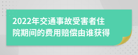 2022年交通事故受害者住院期间的费用赔偿由谁获得