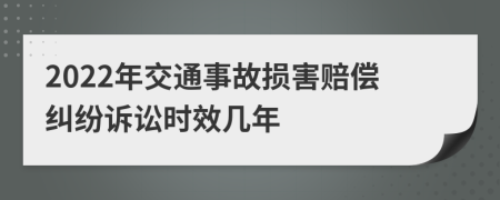 2022年交通事故损害赔偿纠纷诉讼时效几年