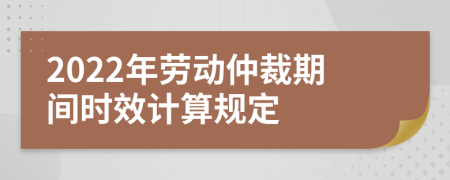 2022年劳动仲裁期间时效计算规定