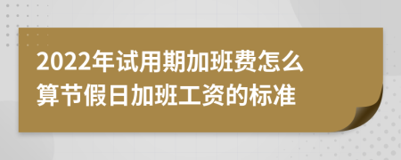 2022年试用期加班费怎么算节假日加班工资的标准