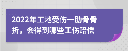 2022年工地受伤一肋骨骨折，会得到哪些工伤赔偿