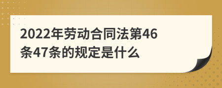 2022年劳动合同法第46条47条的规定是什么