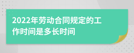 2022年劳动合同规定的工作时间是多长时间