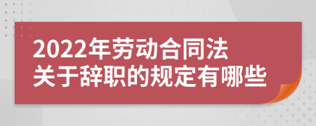 2022年劳动合同法关于辞职的规定有哪些