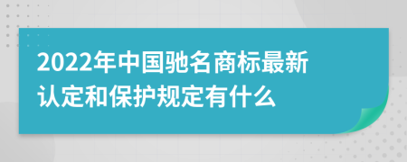 2022年中国驰名商标最新认定和保护规定有什么