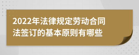 2022年法律规定劳动合同法签订的基本原则有哪些
