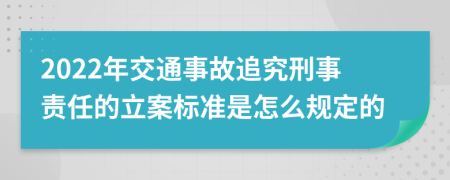 2022年交通事故追究刑事责任的立案标准是怎么规定的