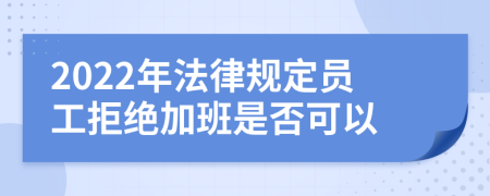 2022年法律规定员工拒绝加班是否可以