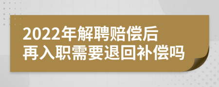 2022年解聘赔偿后再入职需要退回补偿吗