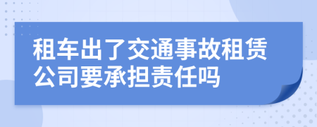 租车出了交通事故租赁公司要承担责任吗