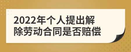 2022年个人提出解除劳动合同是否赔偿