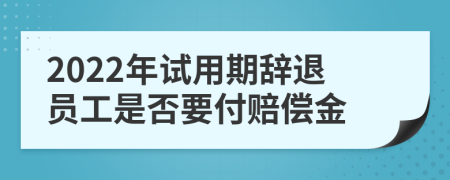 2022年试用期辞退员工是否要付赔偿金