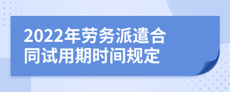 2022年劳务派遣合同试用期时间规定