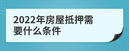 2022年房屋抵押需要什么条件