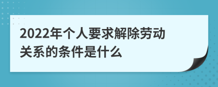 2022年个人要求解除劳动关系的条件是什么