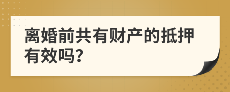 离婚前共有财产的抵押有效吗？