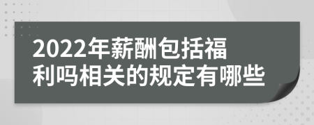 2022年薪酬包括福利吗相关的规定有哪些